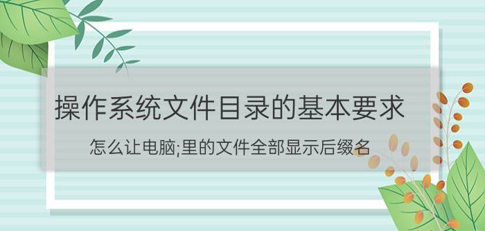 操作系统文件目录的基本要求 怎么让电脑;里的文件全部显示后缀名？